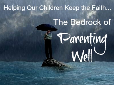 Helping Our Children Keep the Faith--The Bedrock of Parenting Well